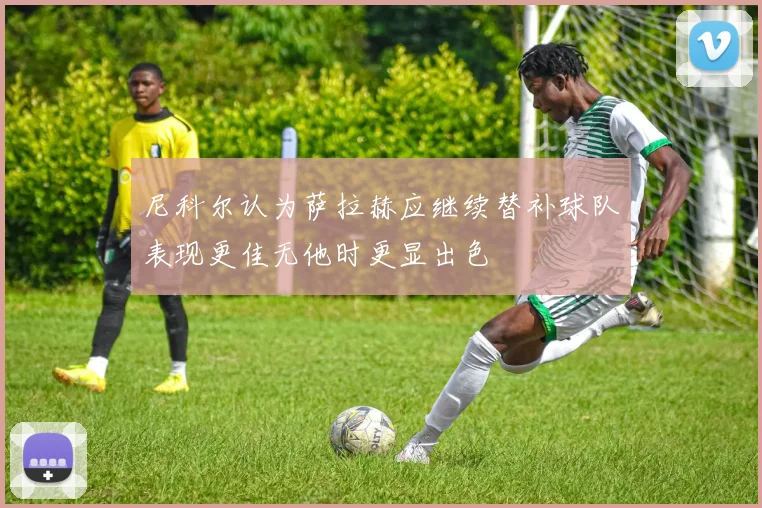 尼科尔认为萨拉赫应继续替补球队表现更佳无他时更显出色