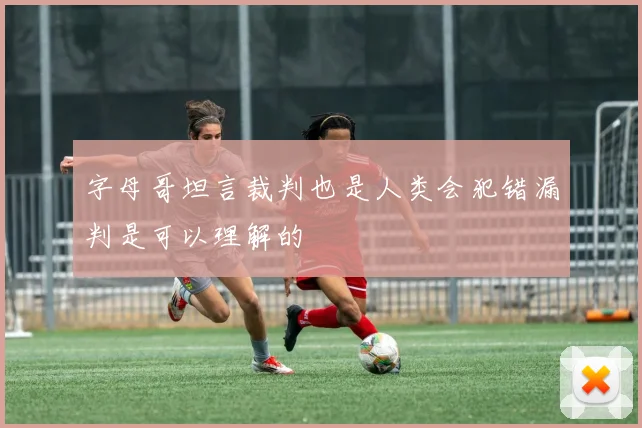 字母哥坦言裁判也是人类会犯错漏判是可以理解的