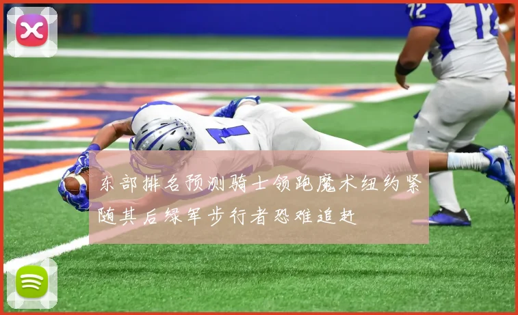 东部排名预测骑士领跑魔术纽约紧随其后绿军步行者恐难追赶