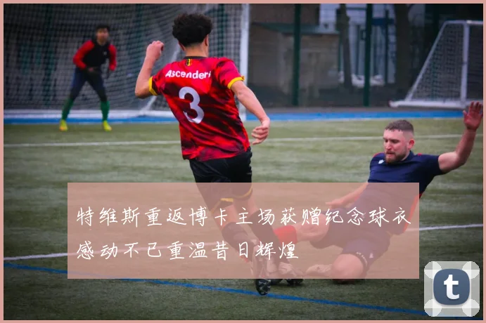特维斯重返博卡主场获赠纪念球衣感动不已重温昔日辉煌