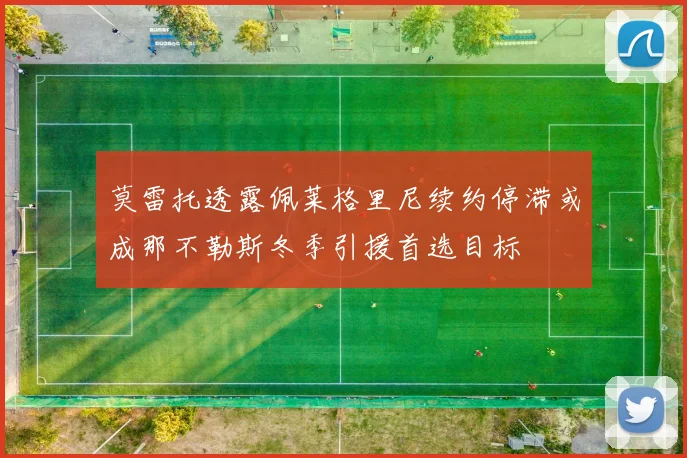 莫雷托透露佩莱格里尼续约停滞或成那不勒斯冬季引援首选目标