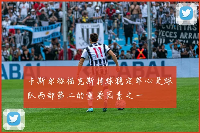 卡斯尔称福克斯持球稳定军心是球队西部第二的重要因素之一
