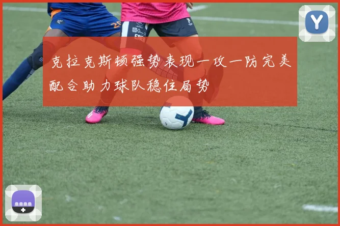克拉克斯顿强势表现一攻一防完美配合助力球队稳住局势