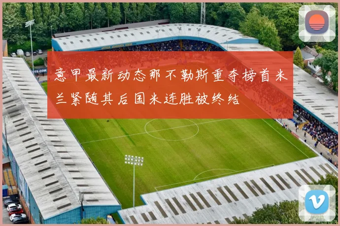 意甲最新动态那不勒斯重夺榜首米兰紧随其后国米连胜被终结