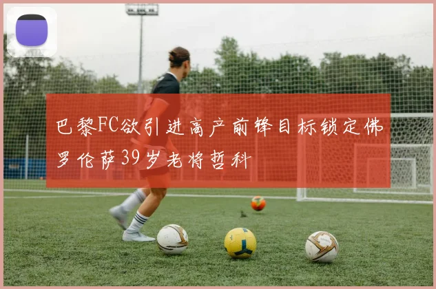 巴黎FC欲引进高产前锋目标锁定佛罗伦萨39岁老将哲科