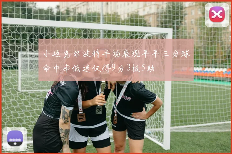 小迈克尔波特半场表现平平三分球命中率低迷仅得9分3板5助