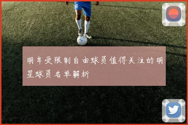 明年受限制自由球员值得关注的明星球员名单解析